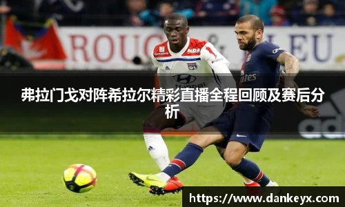 弗拉门戈对阵希拉尔精彩直播全程回顾及赛后分析