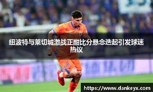 纽波特与莱切城激战正酣比分悬念迭起引发球迷热议