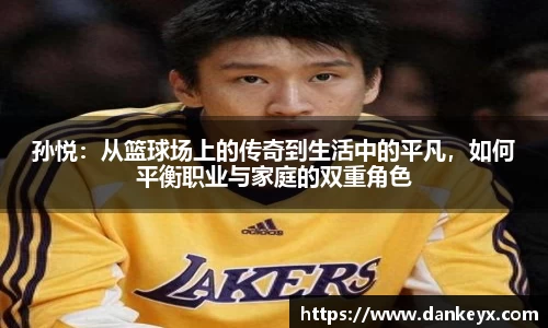 孙悦:从篮球场上的传奇到生活中的平凡,如何平衡职业与家庭的双重角色