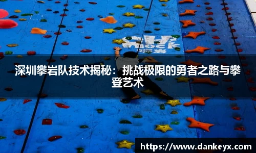 深圳攀岩队技术揭秘:挑战极限的勇者之路与攀登艺术